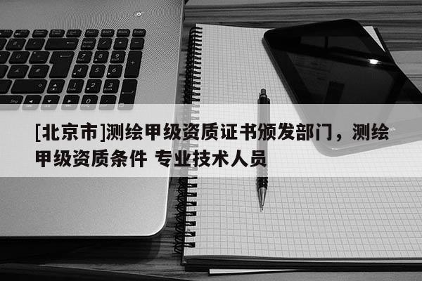 [北京市]測(cè)繪甲級(jí)資質(zhì)證書頒發(fā)部門，測(cè)繪甲級(jí)資質(zhì)條件 專業(yè)技術(shù)人員