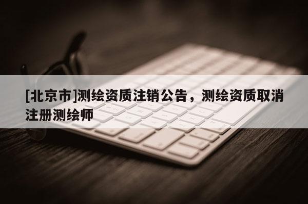 [北京市]測繪資質(zhì)注銷公告，測繪資質(zhì)取消注冊測繪師