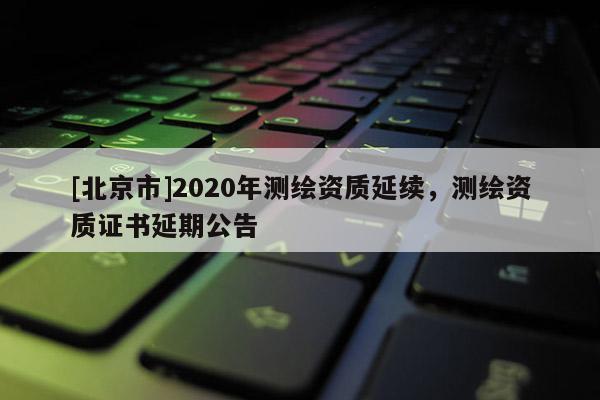 [北京市]2020年測繪資質(zhì)延續(xù)，測繪資質(zhì)證書延期公告