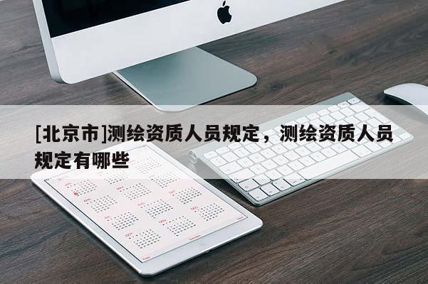 [北京市]測繪資質(zhì)人員規(guī)定，測繪資質(zhì)人員規(guī)定有哪些