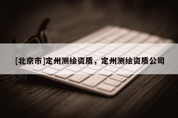 [北京市]定州測繪資質(zhì)，定州測繪資質(zhì)公司