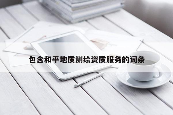 包含和平地質(zhì)測(cè)繪資質(zhì)服務(wù)的詞條