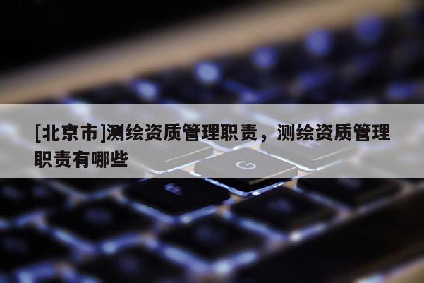 [北京市]測繪資質(zhì)管理職責，測繪資質(zhì)管理職責有哪些