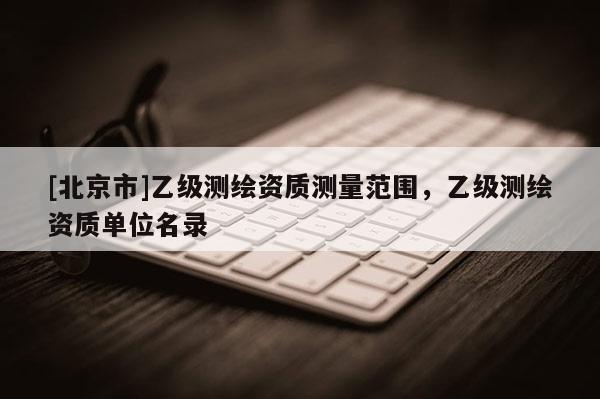 [北京市]乙級測繪資質(zhì)測量范圍，乙級測繪資質(zhì)單位名錄