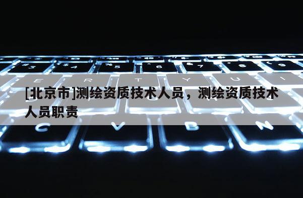 [北京市]測(cè)繪資質(zhì)技術(shù)人員，測(cè)繪資質(zhì)技術(shù)人員職責(zé)