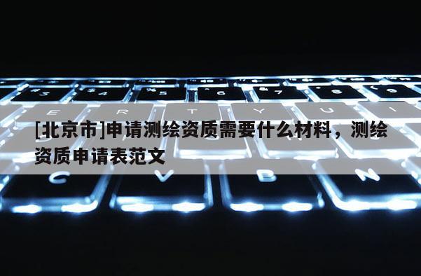 [北京市]申請測繪資質(zhì)需要什么材料，測繪資質(zhì)申請表范文