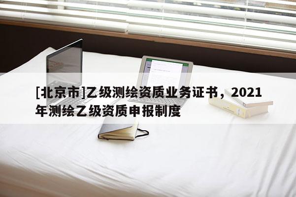 [北京市]乙級測繪資質業(yè)務證書，2021年測繪乙級資質申報制度