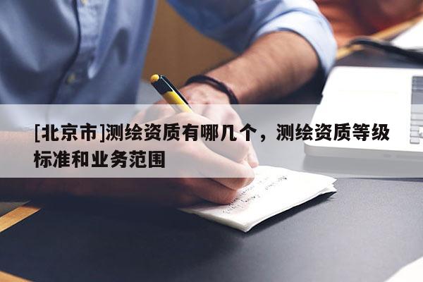 [北京市]測(cè)繪資質(zhì)有哪幾個(gè)，測(cè)繪資質(zhì)等級(jí)標(biāo)準(zhǔn)和業(yè)務(wù)范圍