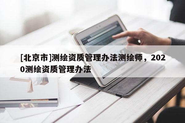 [北京市]測(cè)繪資質(zhì)管理辦法測(cè)繪師，2020測(cè)繪資質(zhì)管理辦法