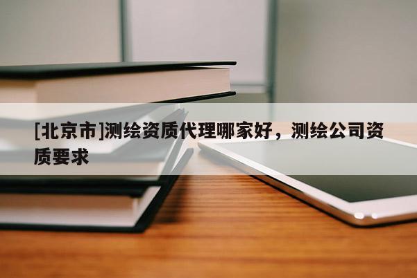 [北京市]測繪資質(zhì)代理哪家好，測繪公司資質(zhì)要求