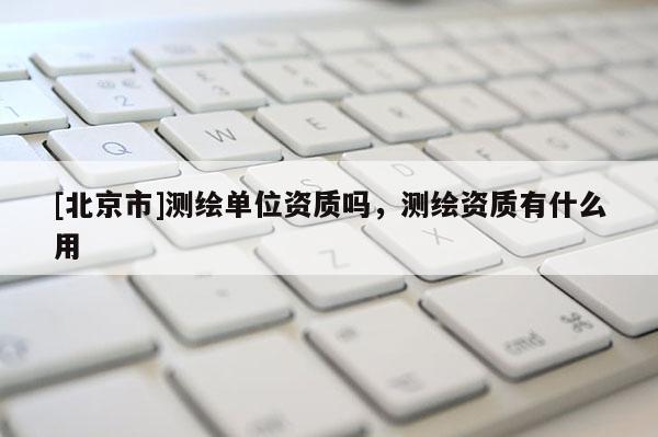 [北京市]測繪單位資質(zhì)嗎，測繪資質(zhì)有什么用