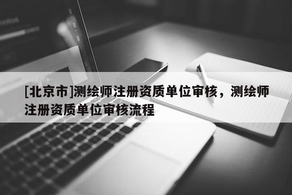 [北京市]測繪師注冊資質(zhì)單位審核，測繪師注冊資質(zhì)單位審核流程