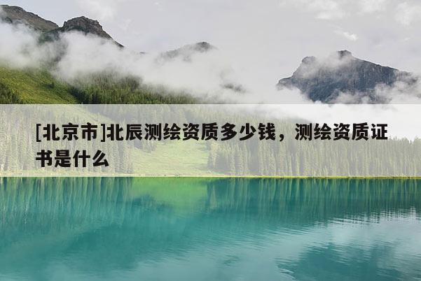 [北京市]北辰測繪資質(zhì)多少錢，測繪資質(zhì)證書是什么
