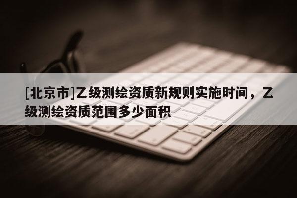[北京市]乙級(jí)測繪資質(zhì)新規(guī)則實(shí)施時(shí)間，乙級(jí)測繪資質(zhì)范圍多少面積