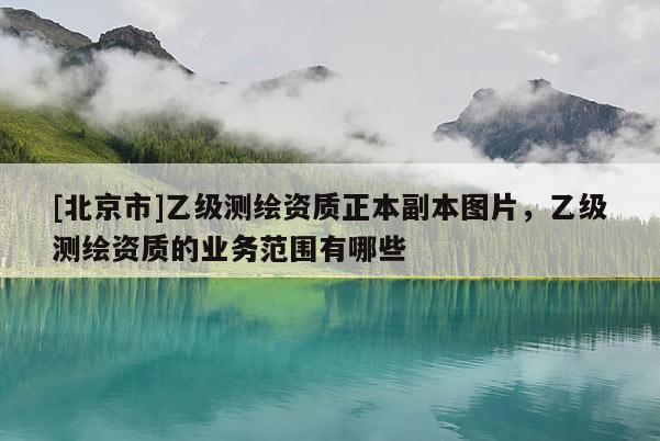 [北京市]乙級測繪資質(zhì)正本副本圖片，乙級測繪資質(zhì)的業(yè)務范圍有哪些