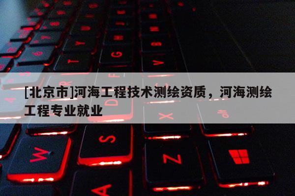 [北京市]河海工程技術(shù)測(cè)繪資質(zhì)，河海測(cè)繪工程專業(yè)就業(yè)