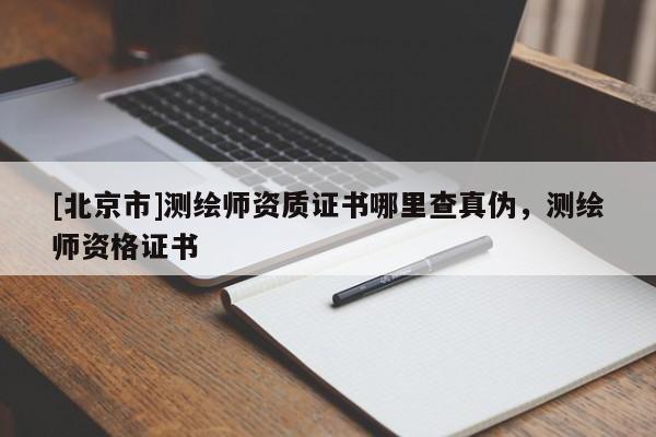 [北京市]測繪師資質(zhì)證書哪里查真?zhèn)?，測繪師資格證書