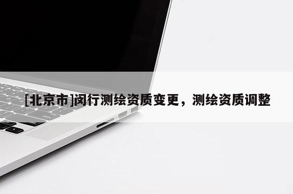 [北京市]閔行測(cè)繪資質(zhì)變更，測(cè)繪資質(zhì)調(diào)整