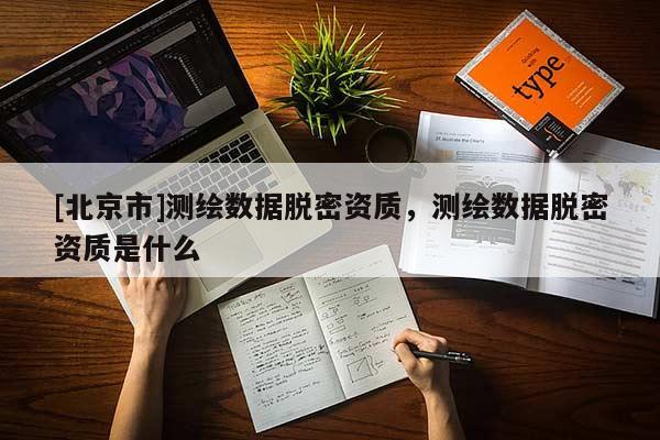 [北京市]測繪數(shù)據(jù)脫密資質(zhì)，測繪數(shù)據(jù)脫密資質(zhì)是什么