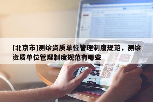 [北京市]測繪資質(zhì)單位管理制度規(guī)范，測繪資質(zhì)單位管理制度規(guī)范有哪些