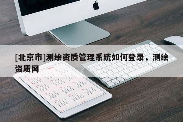 [北京市]測(cè)繪資質(zhì)管理系統(tǒng)如何登錄，測(cè)繪資質(zhì)網(wǎng)