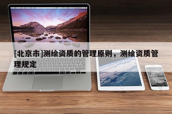 [北京市]測繪資質(zhì)的管理原則，測繪資質(zhì)管理規(guī)定