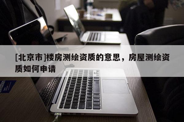 [北京市]樓房測(cè)繪資質(zhì)的意思，房屋測(cè)繪資質(zhì)如何申請(qǐng)