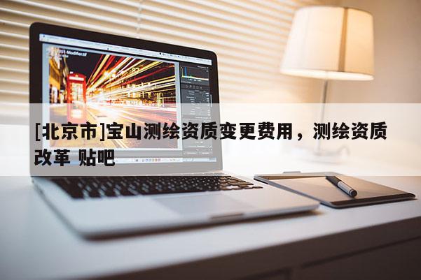 [北京市]寶山測繪資質變更費用，測繪資質改革 貼吧