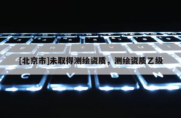 [北京市]未取得測繪資質(zhì)，測繪資質(zhì)乙級