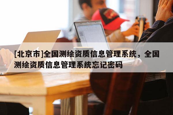 [北京市]全國測繪資質(zhì)信息管理系統(tǒng)，全國測繪資質(zhì)信息管理系統(tǒng)忘記密碼