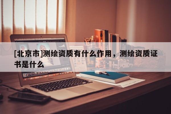 [北京市]測繪資質有什么作用，測繪資質證書是什么