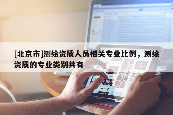 [北京市]測繪資質(zhì)人員相關(guān)專業(yè)比例，測繪資質(zhì)的專業(yè)類別共有