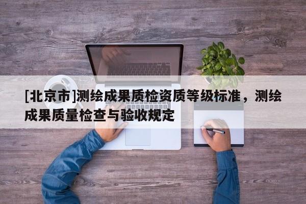 [北京市]測繪成果質(zhì)檢資質(zhì)等級標(biāo)準(zhǔn)，測繪成果質(zhì)量檢查與驗收規(guī)定