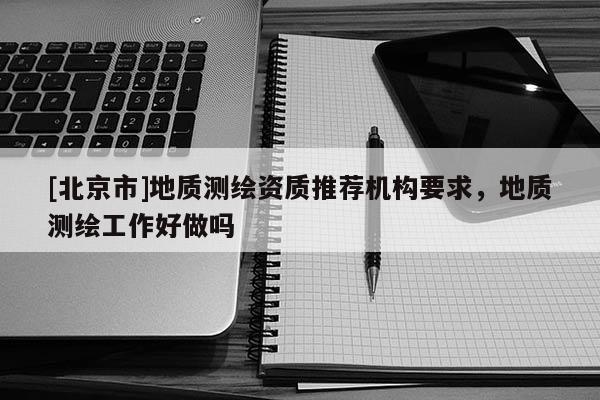 [北京市]地質(zhì)測繪資質(zhì)推薦機構(gòu)要求，地質(zhì)測繪工作好做嗎