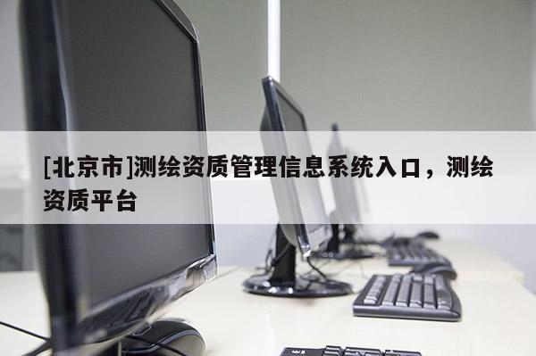 [北京市]測繪資質(zhì)管理信息系統(tǒng)入口，測繪資質(zhì)平臺