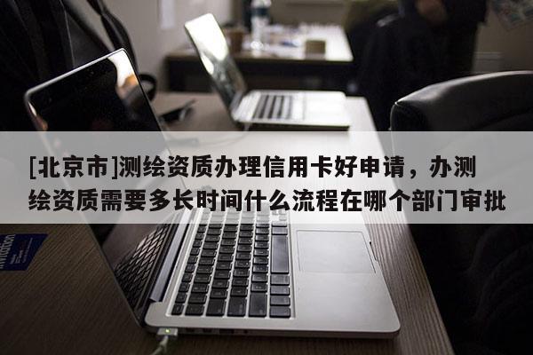 [北京市]測繪資質辦理信用卡好申請，辦測繪資質需要多長時間什么流程在哪個部門審批