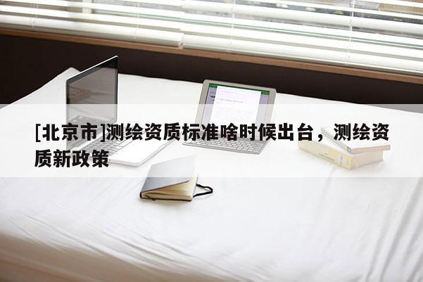 [北京市]測繪資質標準啥時候出臺，測繪資質新政策