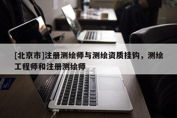[北京市]注冊測繪師與測繪資質掛鉤，測繪工程師和注冊測繪師
