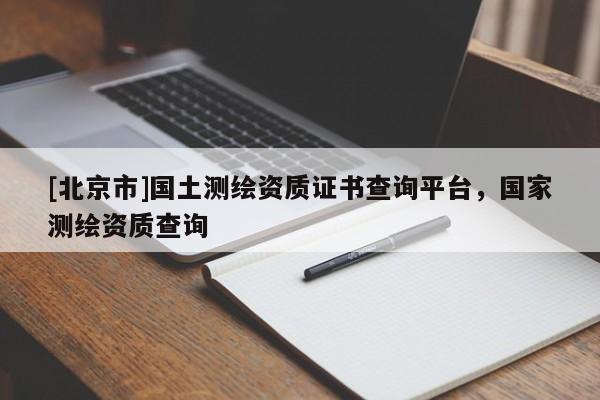 [北京市]國土測繪資質(zhì)證書查詢平臺，國家測繪資質(zhì)查詢