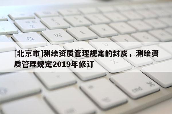 [北京市]測繪資質(zhì)管理規(guī)定的封皮，測繪資質(zhì)管理規(guī)定2019年修訂