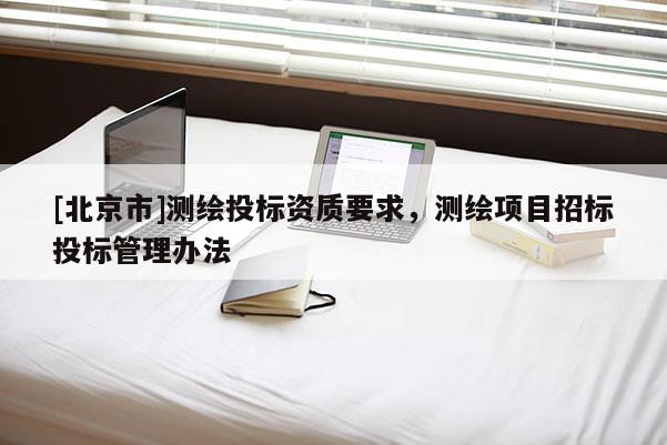 [北京市]測(cè)繪投標(biāo)資質(zhì)要求，測(cè)繪項(xiàng)目招標(biāo)投標(biāo)管理辦法