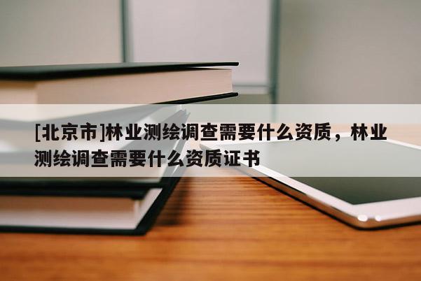 [北京市]林業(yè)測(cè)繪調(diào)查需要什么資質(zhì)，林業(yè)測(cè)繪調(diào)查需要什么資質(zhì)證書