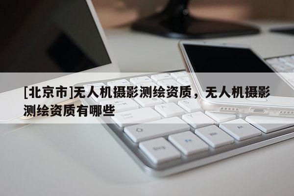[北京市]無人機攝影測繪資質(zhì)，無人機攝影測繪資質(zhì)有哪些