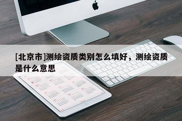 [北京市]測繪資質(zhì)類別怎么填好，測繪資質(zhì)是什么意思