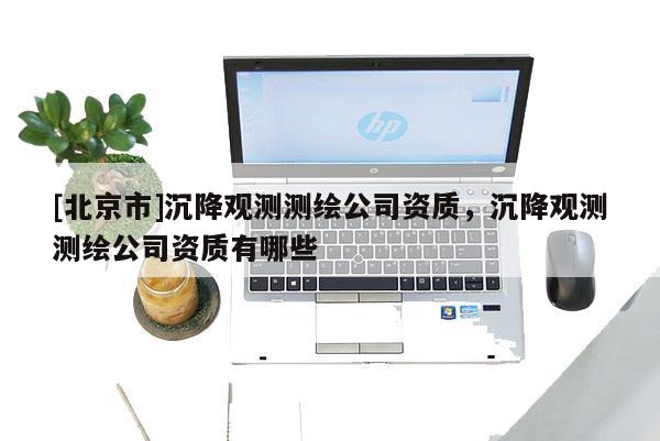 [北京市]沉降觀測測繪公司資質(zhì)，沉降觀測測繪公司資質(zhì)有哪些