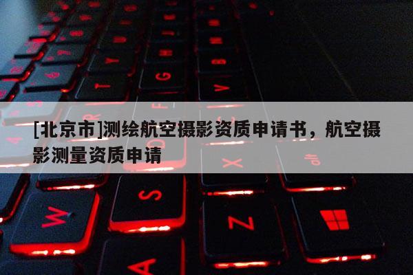 [北京市]測繪航空攝影資質(zhì)申請書，航空攝影測量資質(zhì)申請