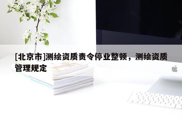 [北京市]測繪資質(zhì)責令停業(yè)整頓，測繪資質(zhì)管理規(guī)定