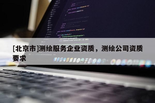 [北京市]測繪服務(wù)企業(yè)資質(zhì)，測繪公司資質(zhì)要求