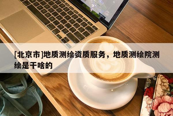 [北京市]地質(zhì)測繪資質(zhì)服務(wù)，地質(zhì)測繪院測繪是干啥的