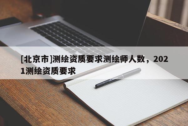 [北京市]測繪資質(zhì)要求測繪師人數(shù)，2021測繪資質(zhì)要求